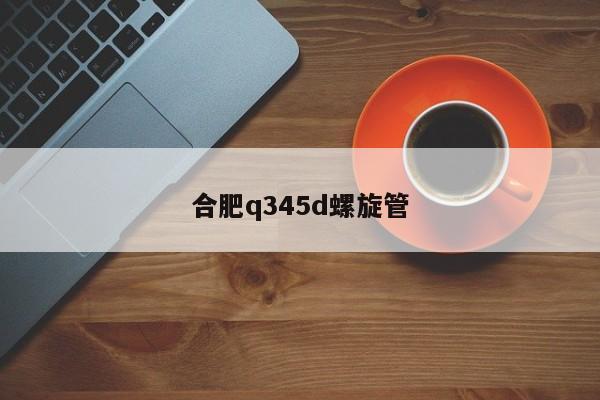 合肥q345d螺旋管