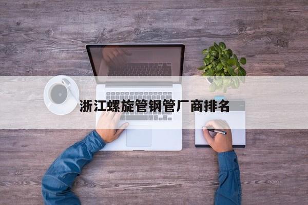 浙江螺旋管钢管厂商排名